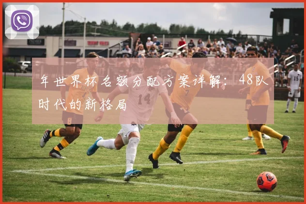 年世界杯名额分配方案详解：48队时代的新格局