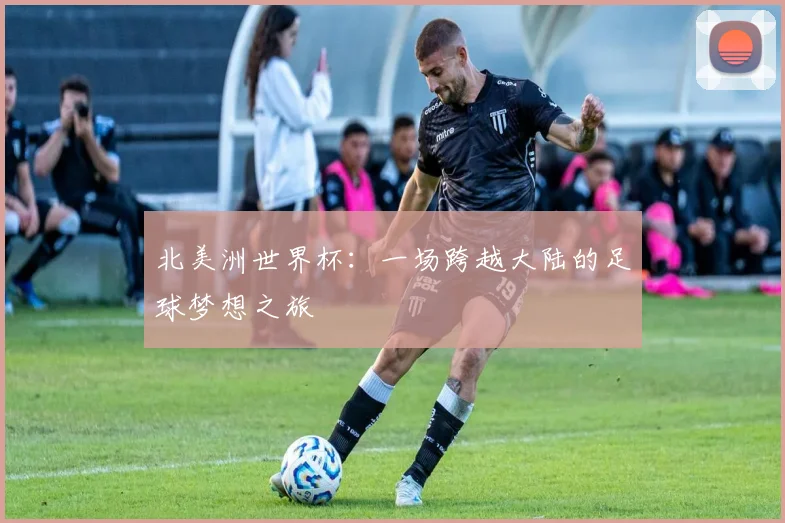 北美洲世界杯：一场跨越大陆的足球梦想之旅