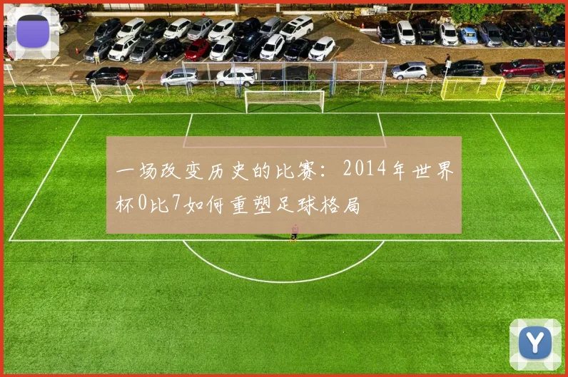 一场改变历史的比赛：2014年世界杯0比7如何重塑足球格局