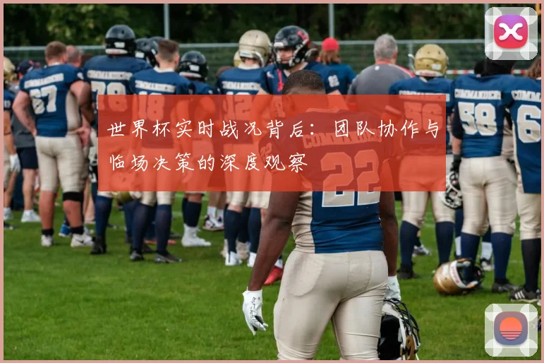 世界杯实时战况背后：团队协作与临场决策的深度观察